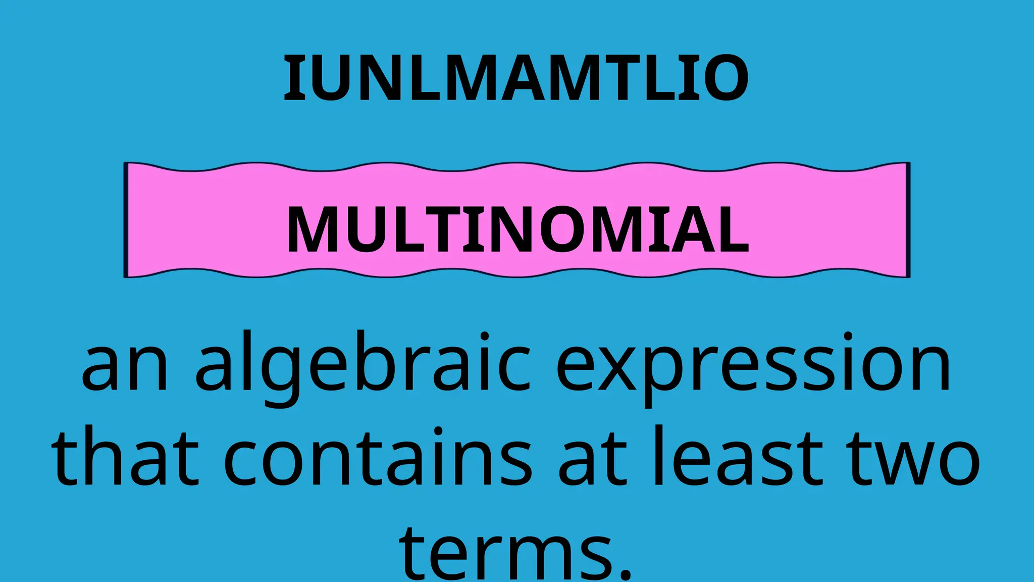 IUNLMAMTLIO
MULTINOMIAL
an algebraic expression
that contains at least two
terms.
 