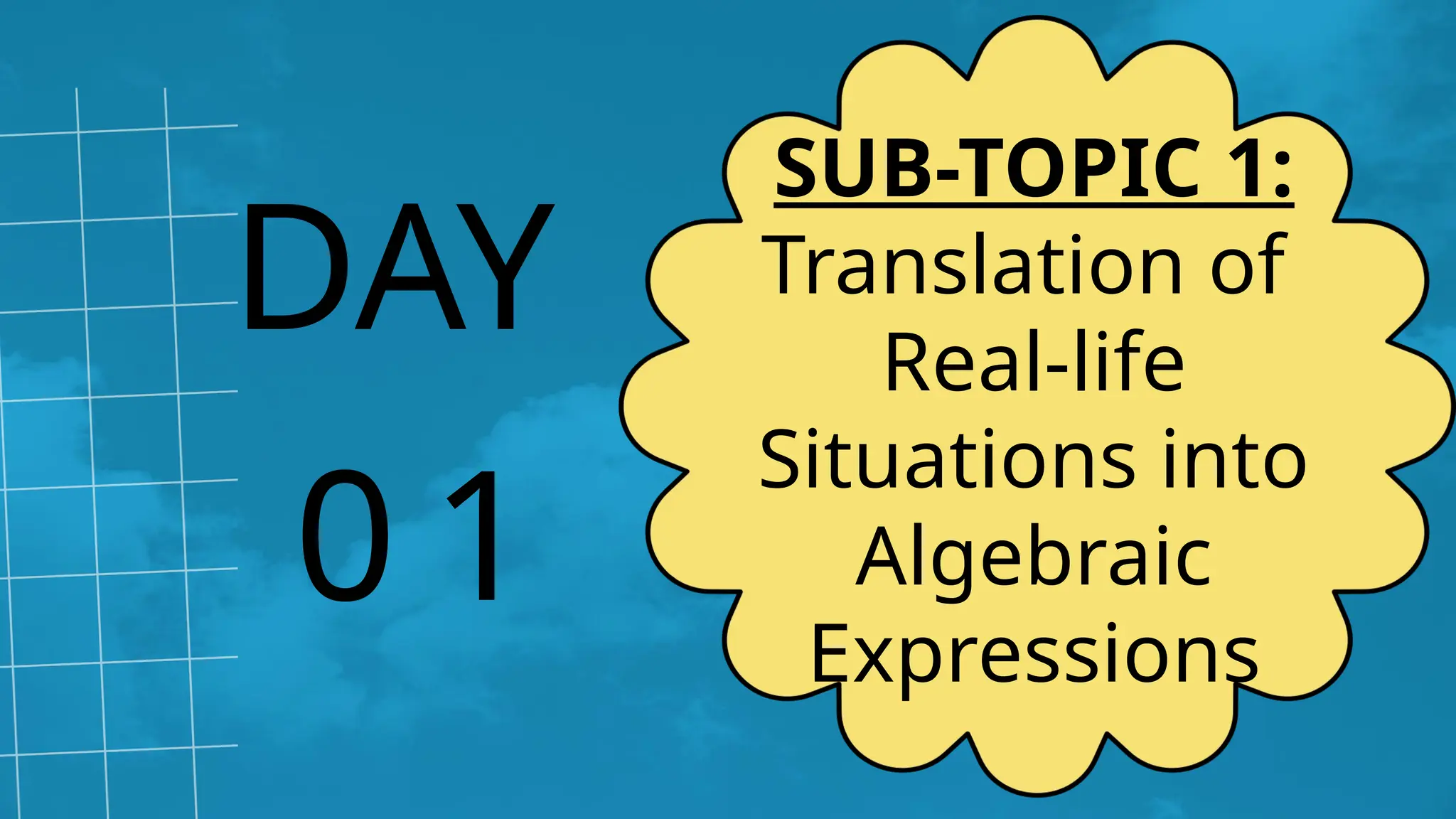0 1
DAY
SUB-TOPIC 1:
Translation of
Real-life
Situations into
Algebraic
Expressions
 
