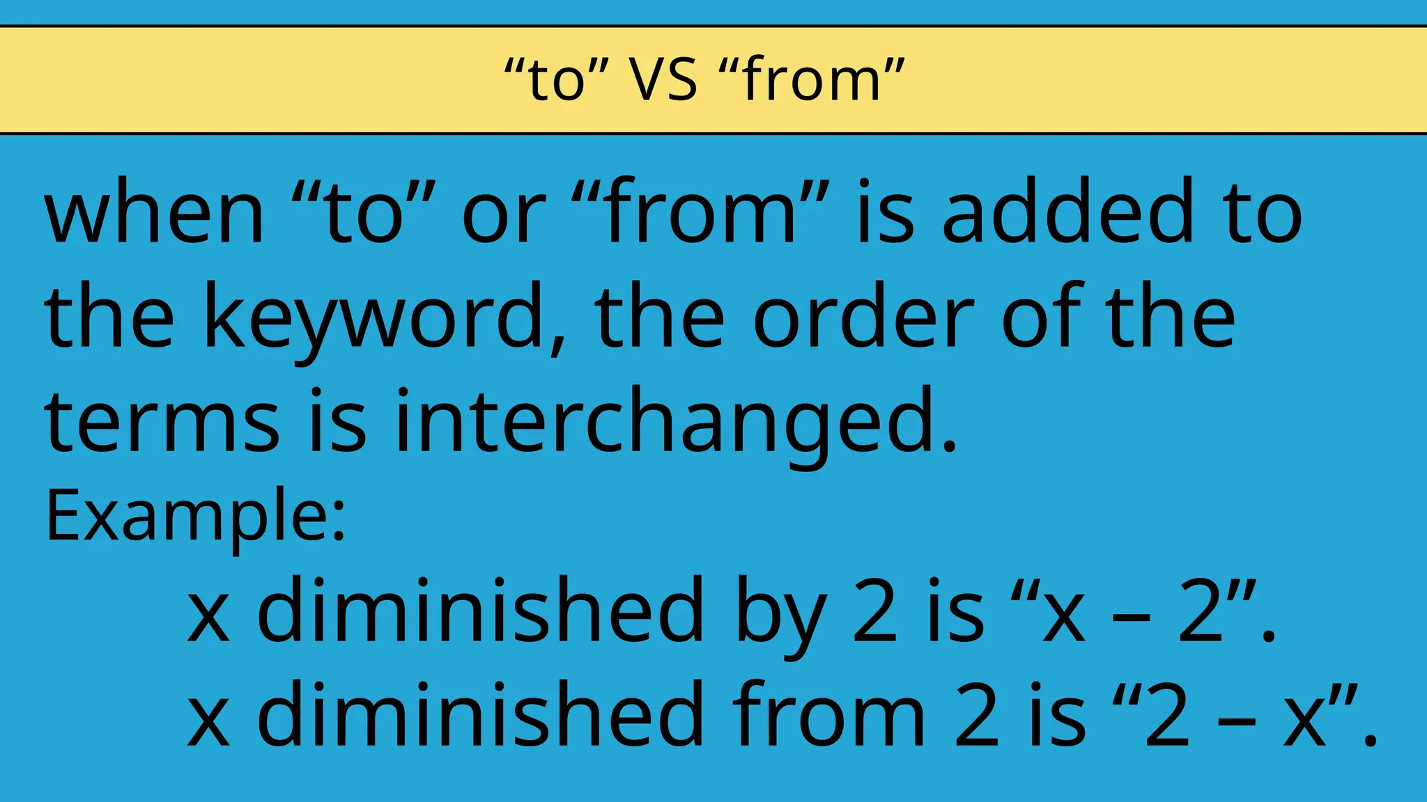 when “to” or “from” is added to
the keyword, the order of the
terms is interchanged.
Example:
x diminished by 2 is “x – 2”.
x diminished from 2 is “2 – x”.
“to” VS “from”
 