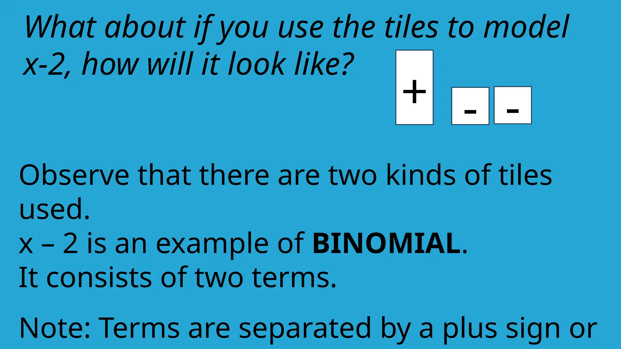 -
-
+
What about if you use the tiles to model
x-2, how will it look like?
Observe that there are two kinds of tiles
used.
x – 2 is an example of BINOMIAL.
It consists of two terms.
Note: Terms are separated by a plus sign or
 