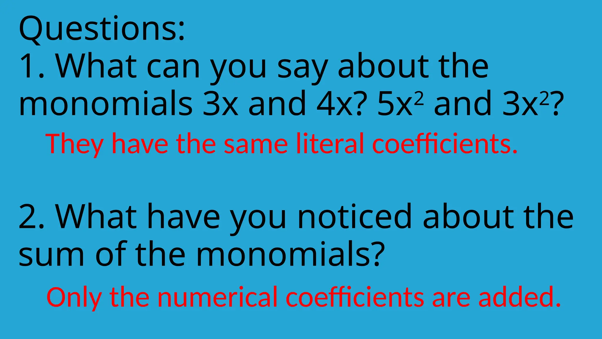Questions:
1. What can you say about the
monomials 3x and 4x? 5x2
and 3x2
?
2. What have you noticed about the
sum of the monomials?
They have the same literal coefficients.
Only the numerical coefficients are added.
 