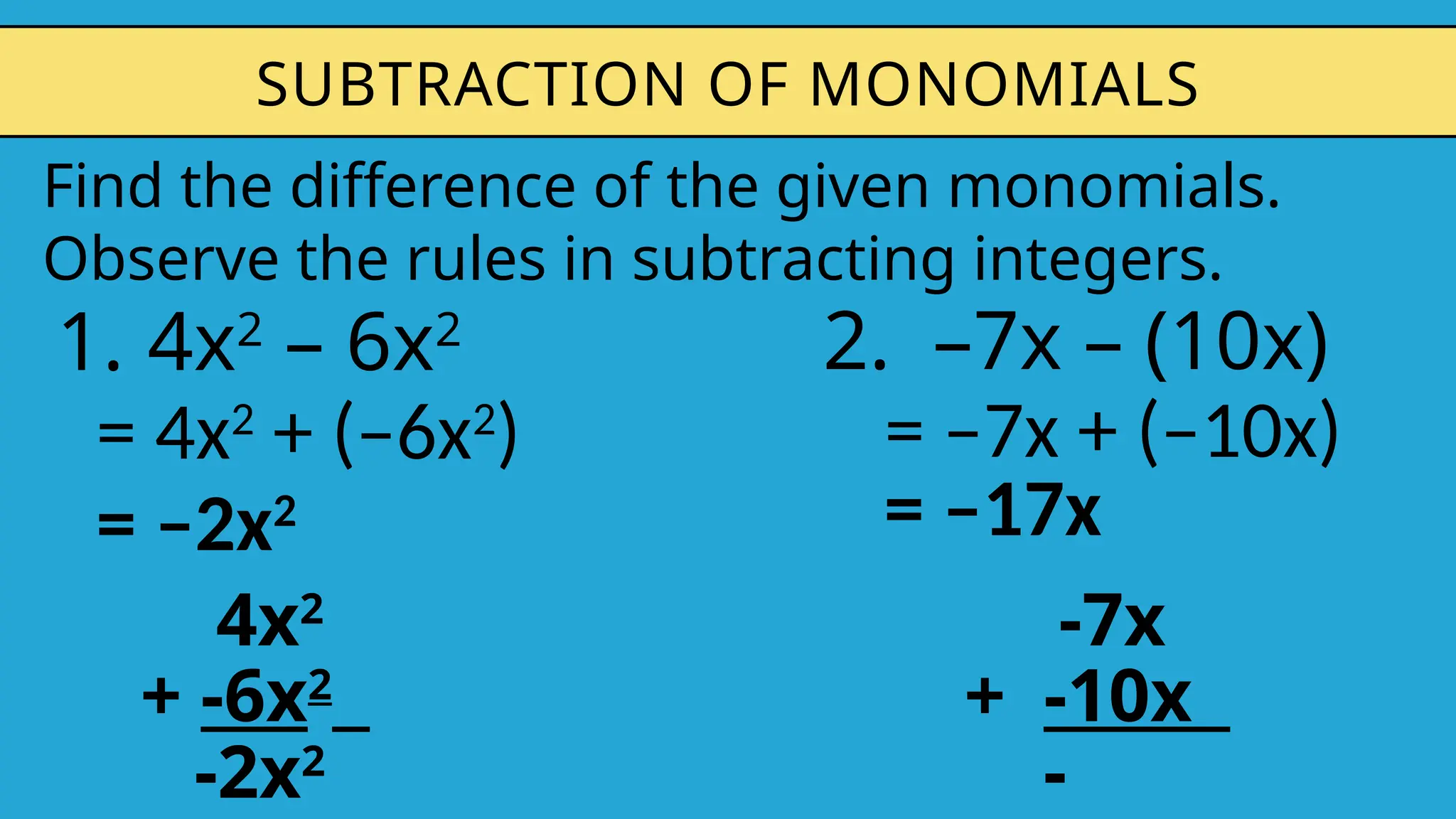1. 4x2
– 6x2
SUBTRACTION OF MONOMIALS
= 4x2
+ (–6x2
) = –7x + (–10x)
= –2x2 = –17x
Find the difference of the given monomials.
Observe the rules in subtracting integers.
2. –7x – (10x)
4x2
+ -6x2
-2x2
-7x
+ -10x
-
 