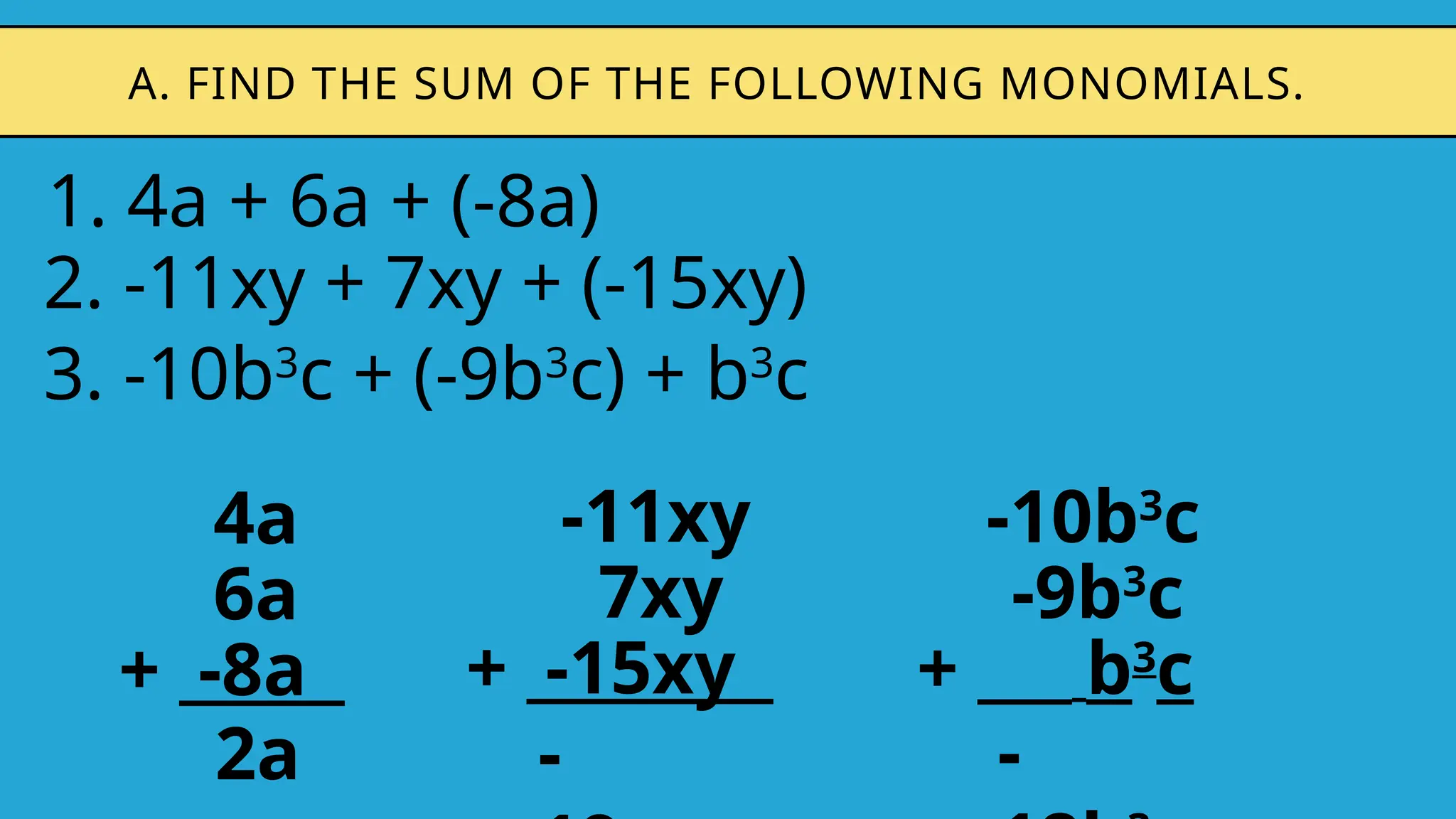 1. 4a + 6a + (-8a)
A. FIND THE SUM OF THE FOLLOWING MONOMIALS.
2. -11xy + 7xy + (-15xy)
4a
6a
+ -8a
2a
-11xy
7xy
+ -15xy
-
3. -10b3
c + (-9b3
c) + b3
c
-10b3
c
-9b3
c
+ b3
c
-
 