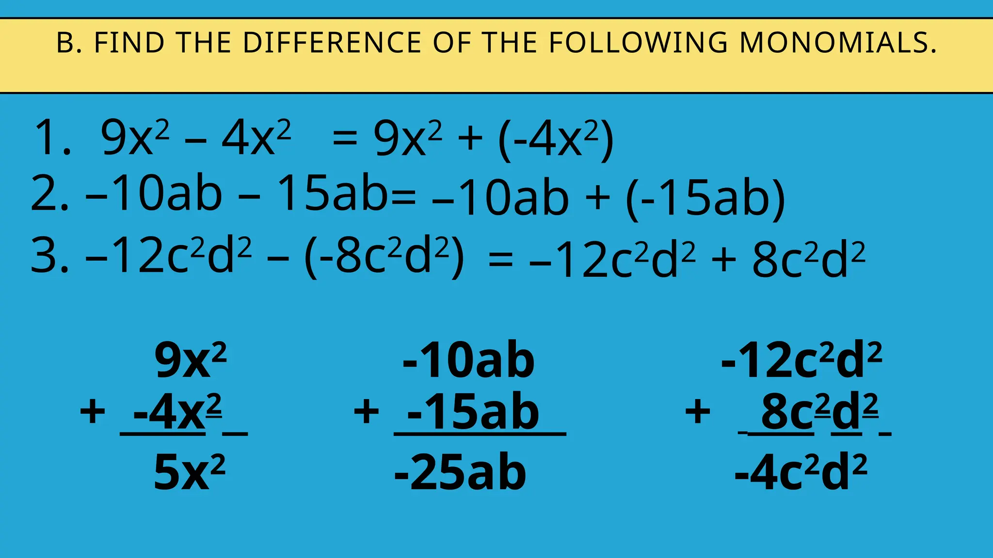 1. 9x2
– 4x2
B. FIND THE DIFFERENCE OF THE FOLLOWING MONOMIALS.
2. –10ab – 15ab
9x2
+ -4x2
5x2
3. –12c2
d2
– (-8c2
d2
)
= 9x2
+ (-4x2
)
= –10ab + (-15ab)
= –12c2
d2
+ 8c2
d2
-10ab
+ -15ab
-25ab
-12c2
d2
+ 8c2
d2
-4c2
d2
 