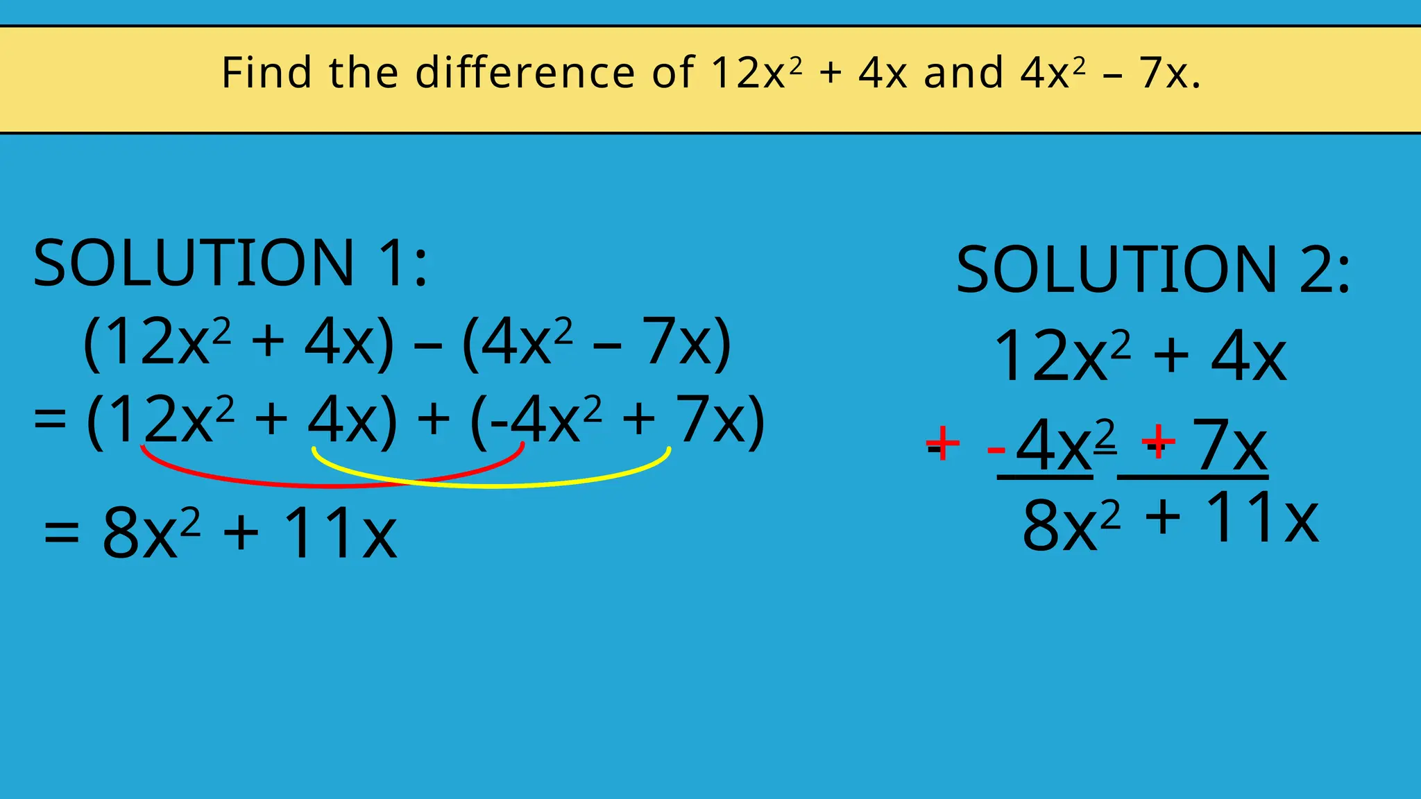 SOLUTION 1:
(12x2
+ 4x) – (4x2
– 7x)
= (12x2
+ 4x) + (-4x2
+ 7x)
Find the difference of 12x2
+ 4x and 4x2
– 7x.
= 8x2
+ 11x
SOLUTION 2:
12x2
+ 4x
4x2
7x
- -
+ - +
8x2 + 11x
 