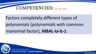 Department of Education
Schools Division of NEGROS ORIENTAL
MATHEMATICS
Department of Education
Schools Division of NEGROS ORIENTAL
MATHEMATICS
COMPETENCIES: (for the week)
Factors completely different types of
polynomials (polynomials with common
monomial factor), M8AL-Ia-b-1
 