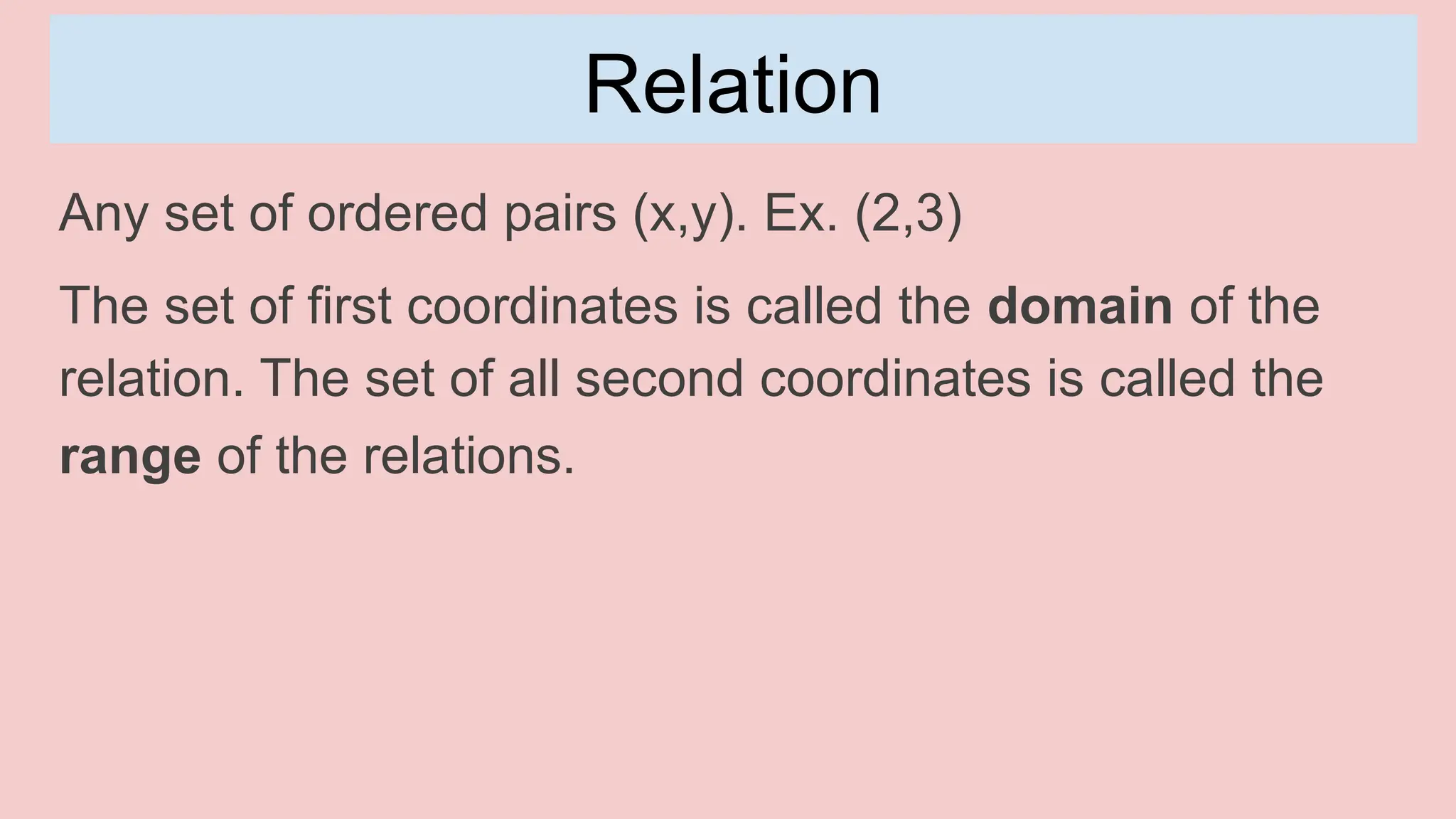 Relation
Any set of ordered pairs (x,y). Ex. (2,3)
The set of first coordinates is called the domain of the
relation. The set of all second coordinates is called the
range of the relations.
 