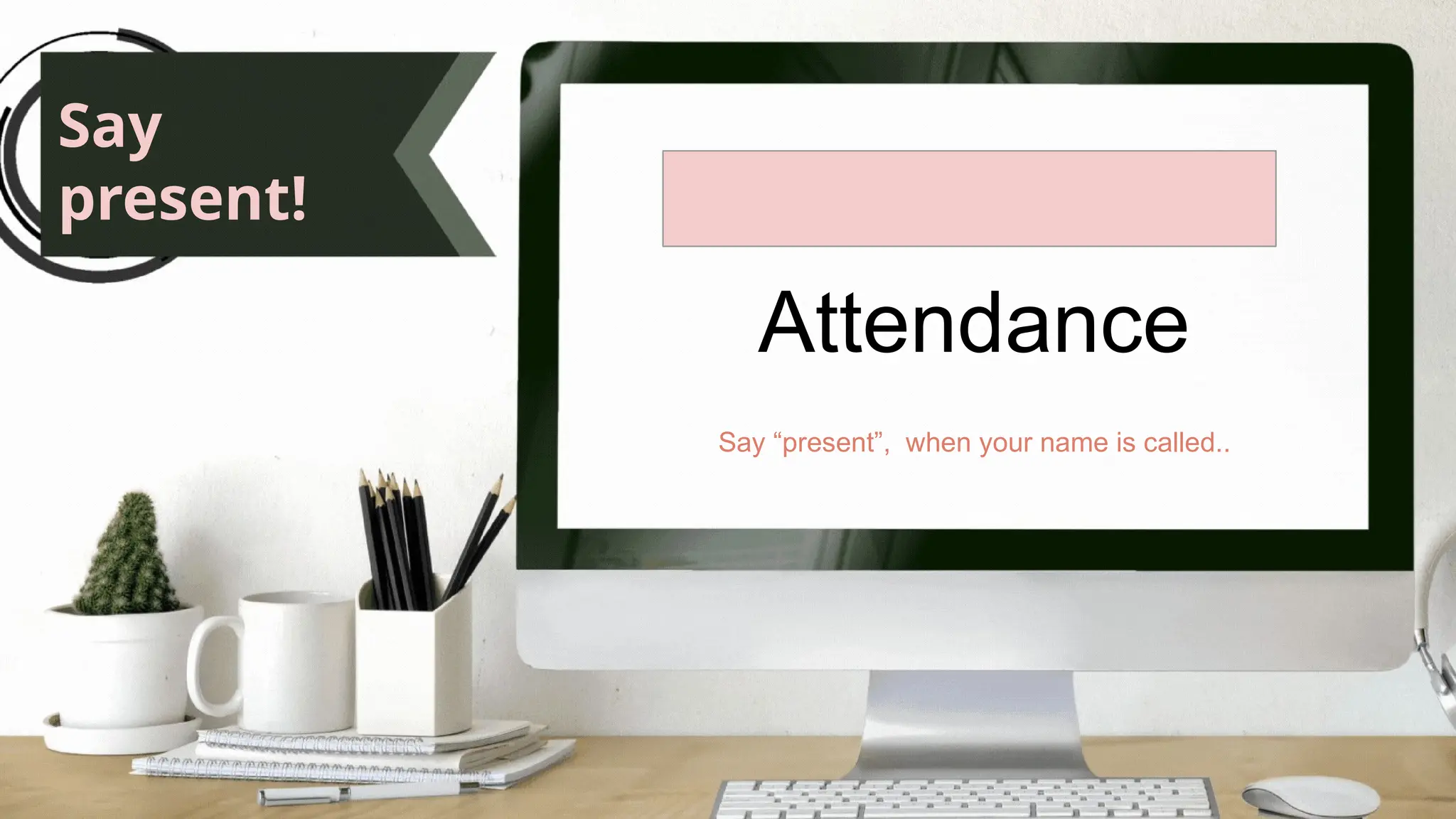 Attendance
Say “present”, when your name is called..
Say
present!
 
