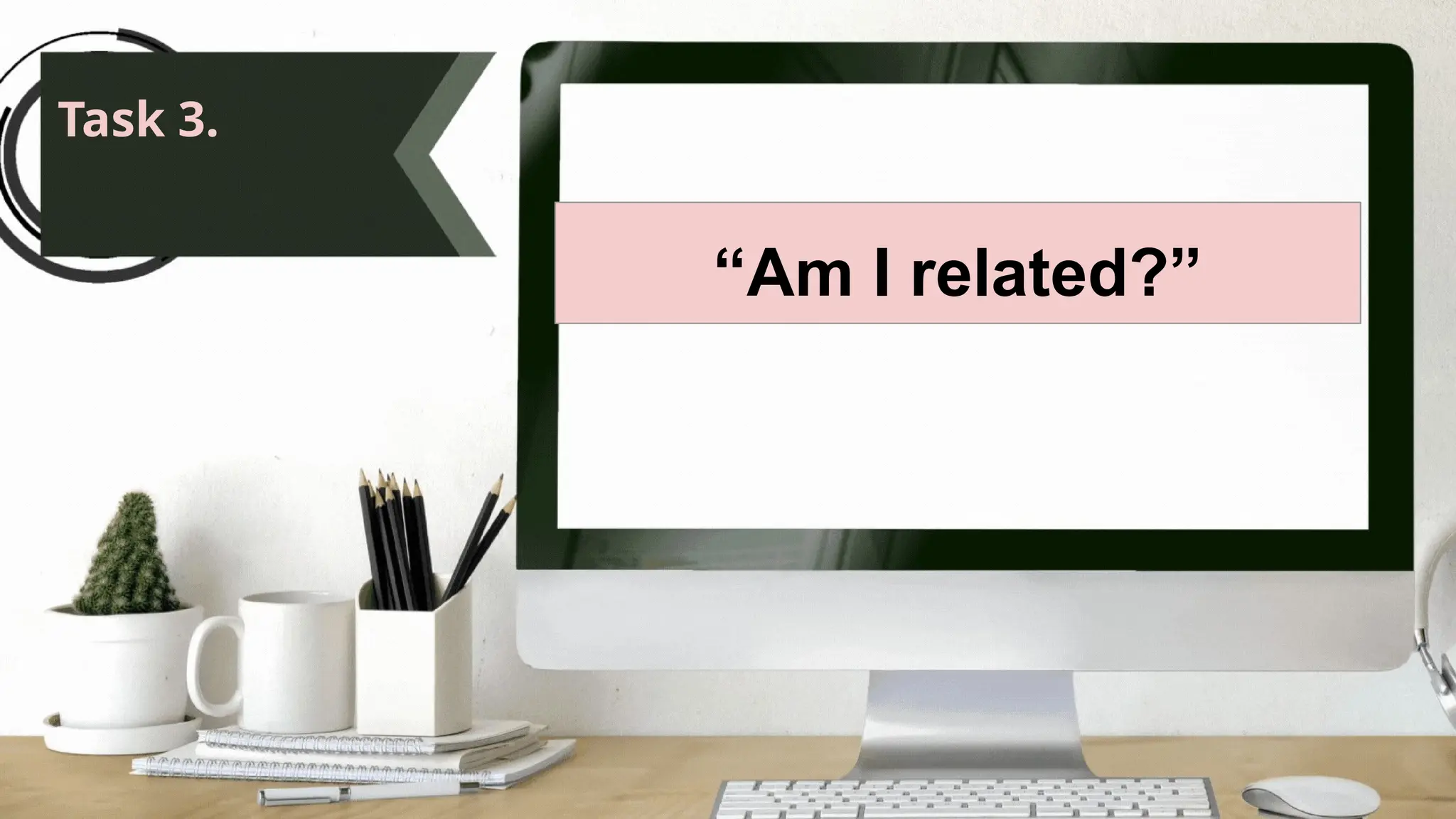 Task 3.
“Am I related?”
 