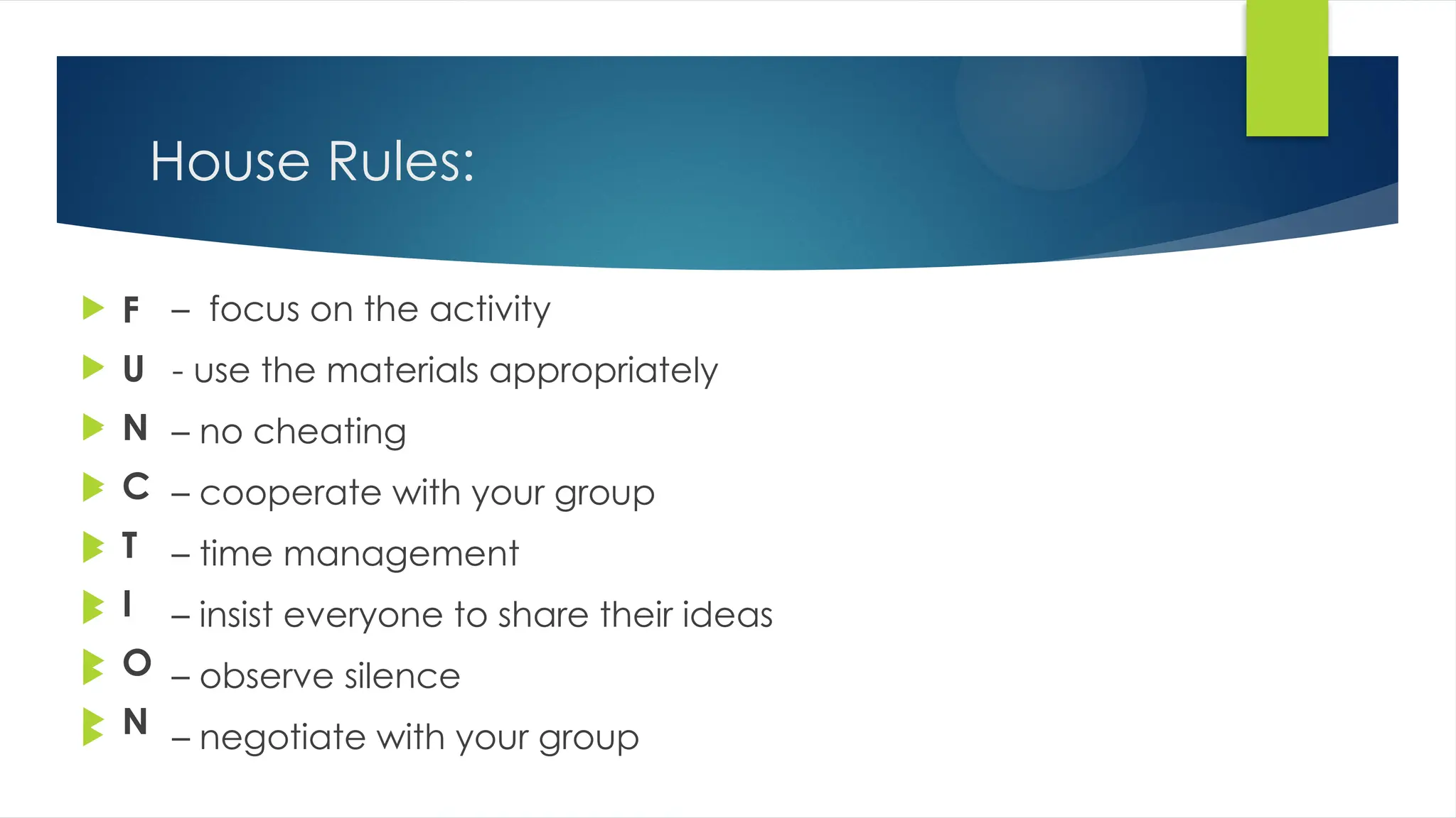 House Rules:
 F
 U
 N
 C
 T
 I
 O
 N
 – focus on the activity
 - use the materials appropriately
 – no cheating
 – cooperate with your group
 – time management
 – insist everyone to share their ideas
 – observe silence
 – negotiate with your group
 