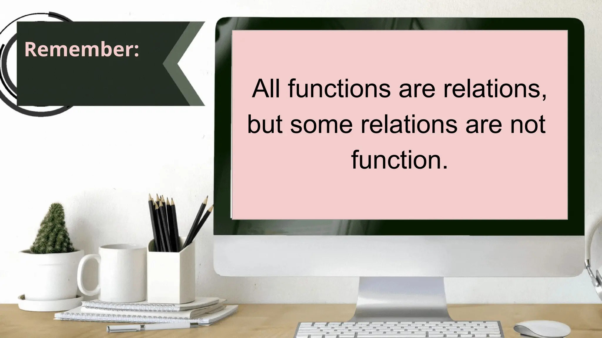 Remember:
All functions are relations,
but some relations are not
function.
 