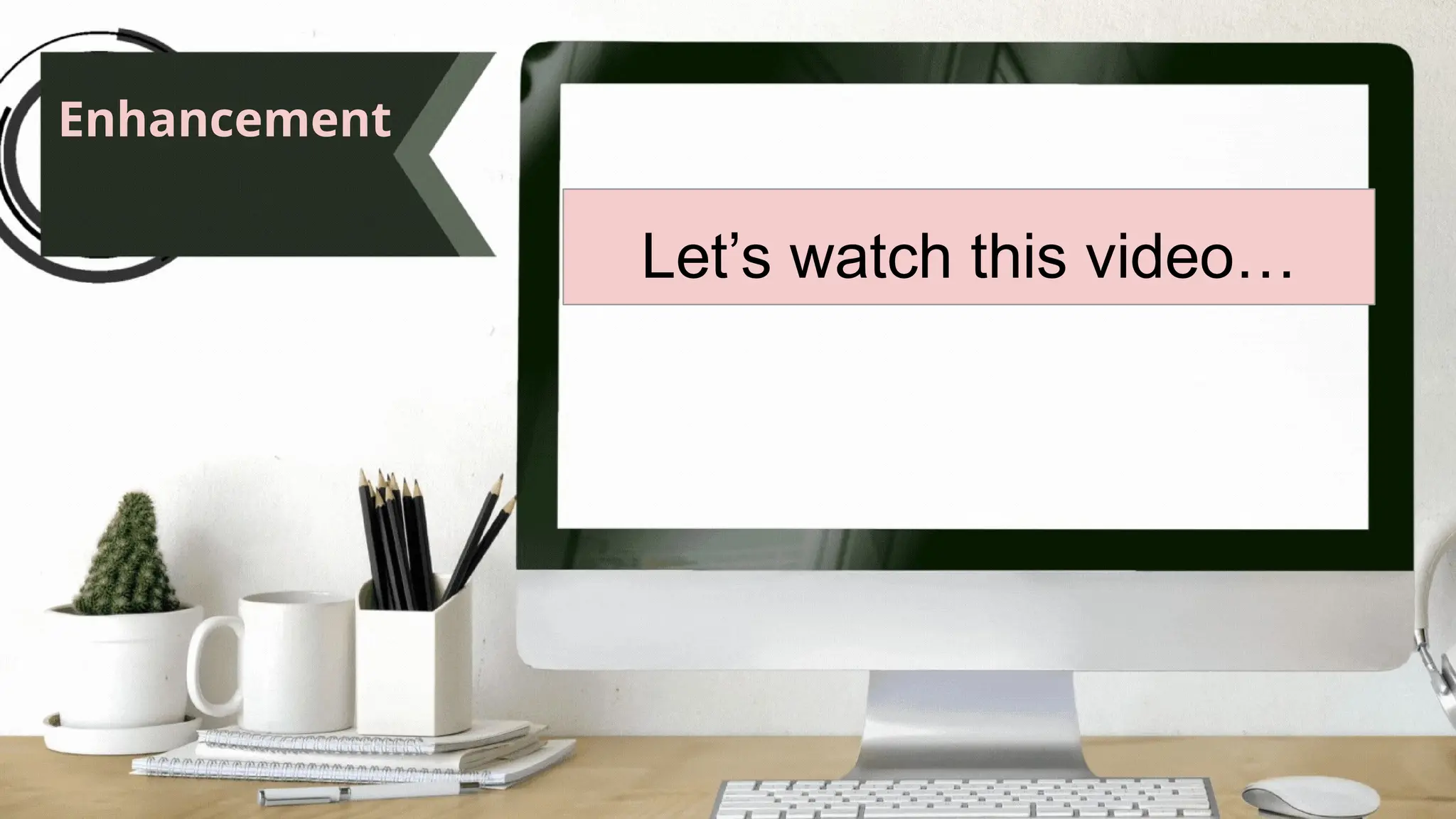 Enhancement
Let’s watch this video…
 