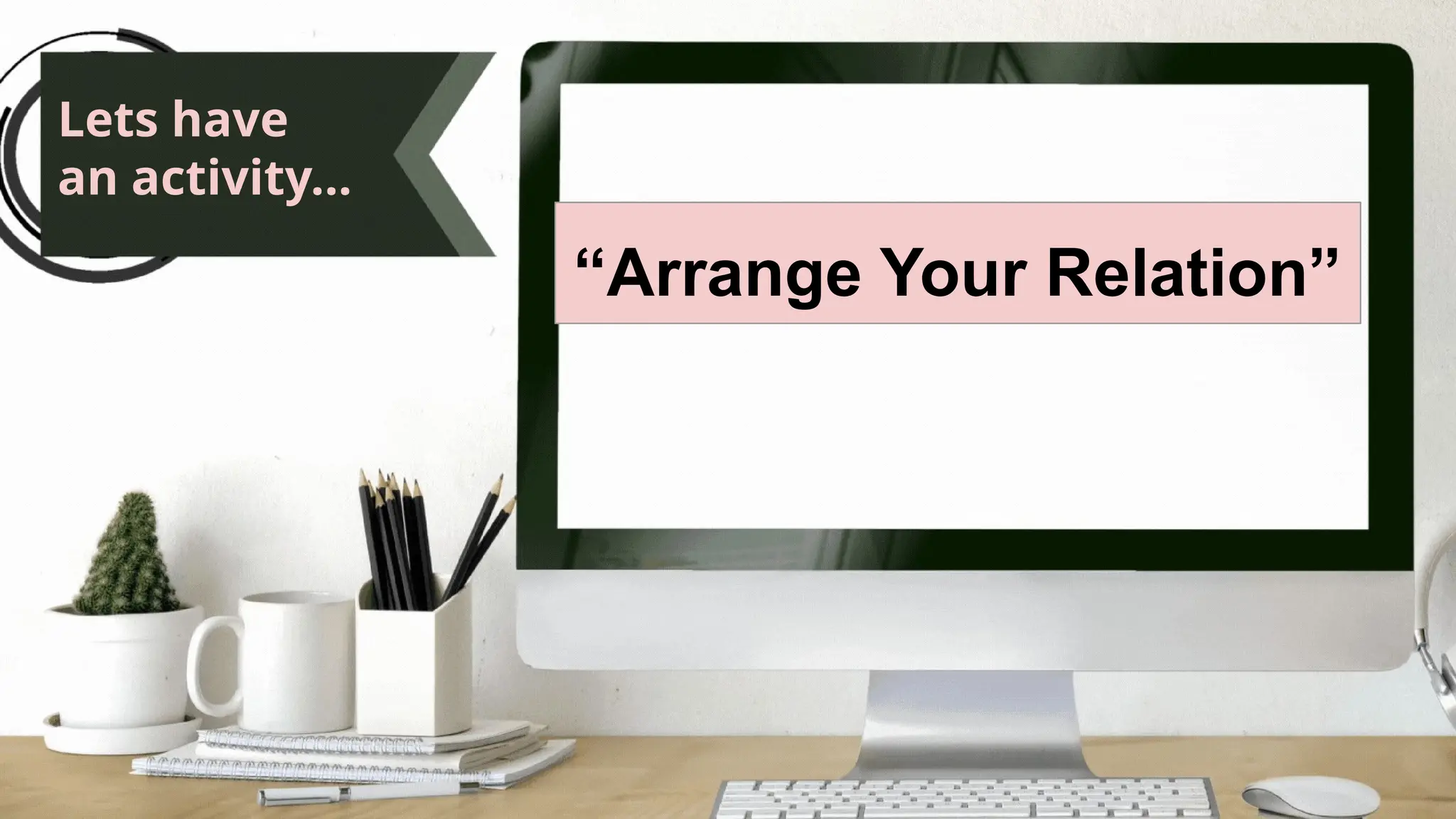 Lets have
an activity...
“Arrange Your Relation”
 