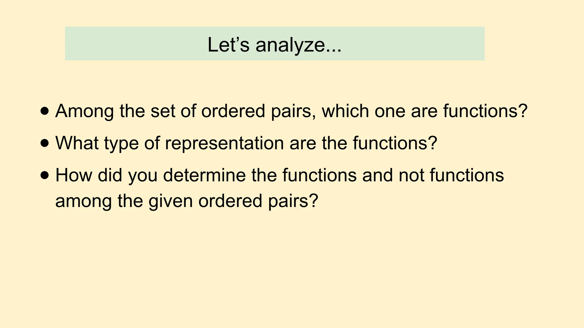 Let’s analyze...
● Among the set of ordered pairs, which one are functions?
● What type of representation are the functions?
● How did you determine the functions and not functions
among the given ordered pairs?
 