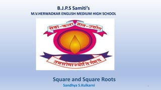 B.J.P.S Samiti’s
M.V.HERWADKAR ENGLISH MEDIUM HIGH SCHOOL
Square and Square Roots
Program:
Semester:
Course: NAME OF THE COURSE
Sandhya S.Kulkarni 1
 