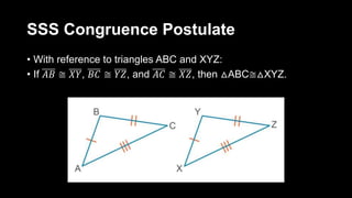 SSS Congruence Postulate
• With reference to triangles ABC and XYZ:
• If 𝐴𝐵 ≅ 𝑋𝑌, 𝐵𝐶 ≅ 𝑌𝑍, and 𝐴𝐶 ≅ 𝑋𝑍, then △ABC≅△XYZ.
 