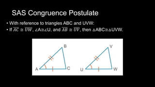 SAS Congruence Postulate
• With reference to triangles ABC and UVW:
• If 𝐴𝐶 ≅ 𝑈𝑊, ∠A≅∠U, and 𝐴𝐵 ≅ 𝑈𝑉, then △ABC≅△UVW.
 