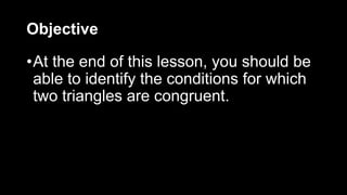 Objective
•At the end of this lesson, you should be
able to identify the conditions for which
two triangles are congruent.
 
