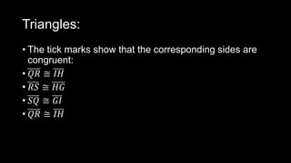 Triangles:
• The tick marks show that the corresponding sides are
congruent:
• 𝑄𝑅 ≅ 𝐼𝐻
• 𝑅𝑆 ≅ 𝐻𝐺
• 𝑆𝑄 ≅ 𝐺𝐼
• 𝑄𝑅 ≅ 𝐼𝐻
 