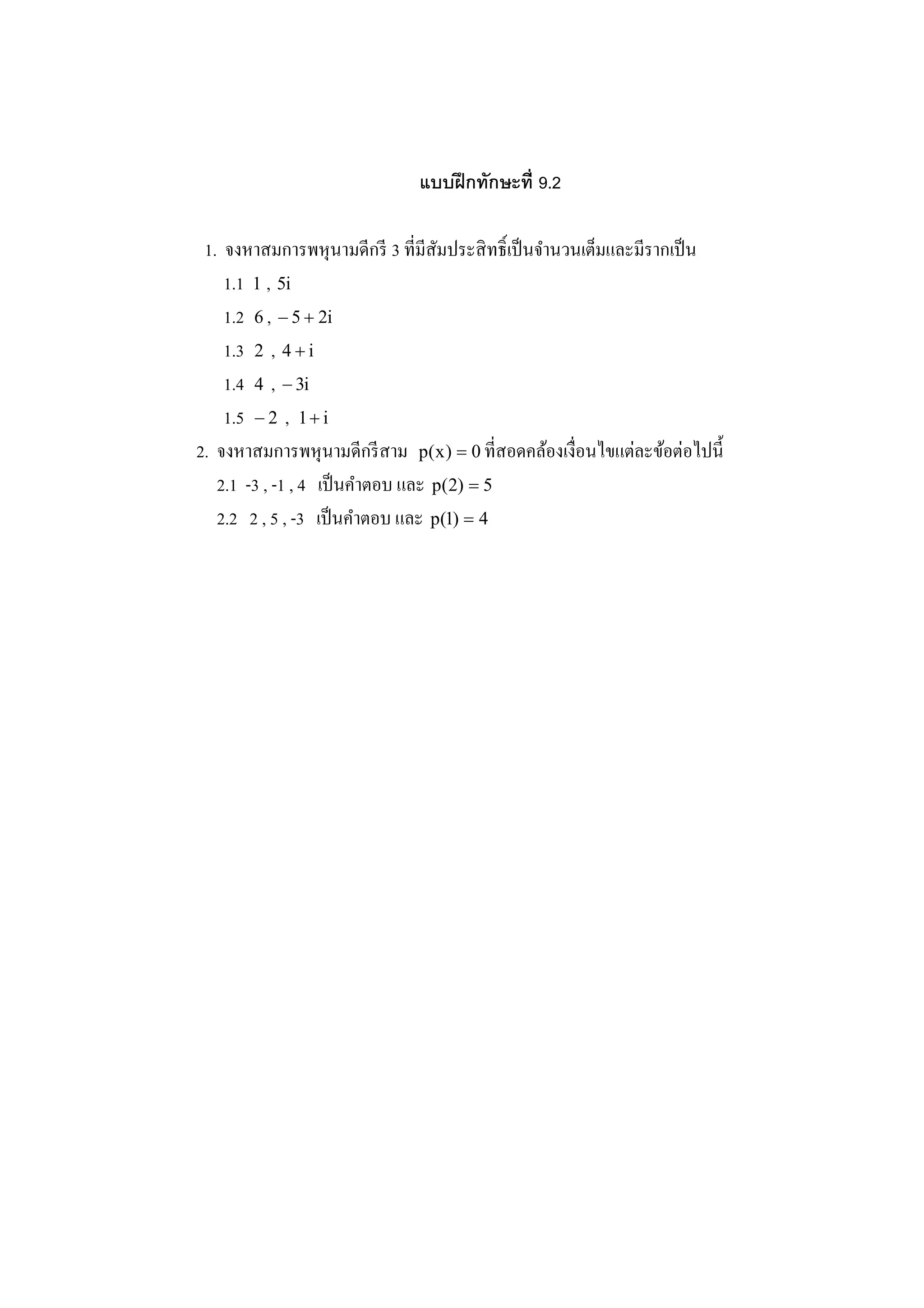 แบบฝึ กทักษะที 9.2

 1. จงหาสมการพหุ นามดีกรี 3 ทีมีสัมประสิ ทธิ เป็ นจํานวนเต็มและมีรากเป็ น
    1.1 1 , 5i
    1.2 6 , − 5 + 2i
    1.3 2 , 4 + i
    1.4 4 , − 3i
    1.5 − 2 , 1 + i
                                                               ่
2. จงหาสมการพหุ นามดีกรี สาม p(x ) = 0 ทีสอดคล้องเงือนไขแตละข้อตอไปนี3่
   2.1 -3 , -1 , 4 เป็ นคําตอบ และ p(2) = 5
   2.2 2 , 5 , -3 เป็ นคําตอบ และ p(1) = 4
 