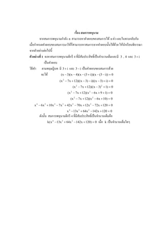 เรือง สมการพหนาม ุ
                             ํ                                             ่
         จากสมการพหุ นามกาลัง n สามารถหาคําตอบของสมการได้ n คา และในทางกลับกน           ั
เมือกาหนดคําตอบของสมการมาให้ก็สามารถหาสมการจากคําตอบนั3 นได้ดวย ให้นกเรี ยนพิจารณา
       ํ                                                                     ้  ั
          ่ ่
จากตัวอยางตอไปนี3
ตัวอย่ างที 1 จงหาสมการพหุ นามดีกรี 4 ทีมีสัมประสิ ทธิ เป็ นจํานวนเต็มและมี 3 , 4 และ 3 + i
              เป็ นคําตอบ
วิธีทา ตามทฤษฎีบท มี 3 + i และ 3 − i เป็ นคําตอบของสมการด้วย
     ํ
           จะได้          ( x − 3)( x − 4)( x − (3 + i))( x − (3 − i)) = 0
                         ( x 2 − 7 x + 12)(( x − 3) − i)(( x − 3) + i) = 0
                                     ( x 2 − 7 x + 12)(( x − 3) 2 + 1) = 0
                                ( x 2 − 7 x + 12)( x 2 − 6 x + 9 + 1) = 0
                                   ( x 2 − 7 x + 12)( x 2 − 6 x + 10) = 0
   x 4 − 6 x 3 + 10 x 2 − 7 x 3 + 42 x 2 − 70 x + 12 x 2 − 72 x + 120 = 0
                                x 4 − 13x 3 + 64 x 2 − 142 x + 120 = 0
       ดังนั3 น สมการพหุ นามดีกรี 4 ทีมีสัมประสิ ทธิ เป็ นจํานวนเต็มคือ
                k ( x 4 − 13x 3 + 64 x 2 − 142 x + 120) = 0 เมือ k เป็ นจํานวนเต็มใดๆ
 
