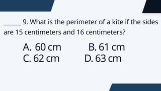 ______ 9. What is the perimeter of a kite if the sides
are 15 centimeters and 16 centimeters?
A. 60 cm B. 61 cm
C. 62 cm D. 63 cm
 