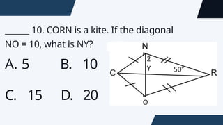 ______ 10. CORN is a kite. If the diagonal
NO = 10, what is NY?
A. 5 B. 10
C. 15 D. 20
 
