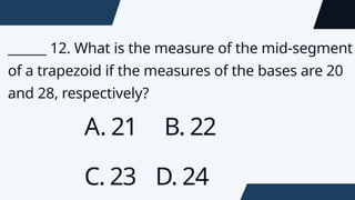 ______ 12. What is the measure of the mid-segment
of a trapezoid if the measures of the bases are 20
and 28, respectively?
A. 21 B. 22
C. 23 D. 24
 
