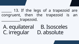 ______ 13. If the legs of a trapezoid are
congruent, then the trapezoid is an
___________trapezoid.
A. equilateral B. Isosceles
C. irregular D. absolute
 