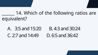 ______ 14. Which of the following ratios are
equivalent?
A. 3:5and15:20 B.4:3and30:24
C.2:7and14:49 D.6:5and36:42
 