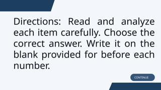 CONTINUE
Directions: Read and analyze
each item carefully. Choose the
correct answer. Write it on the
blank provided for before each
number.
 