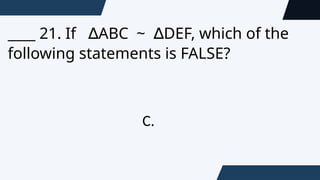 ____ 21. If ABC ~ DEF, which of the
∆ ∆
following statements is FALSE?
C.
 
