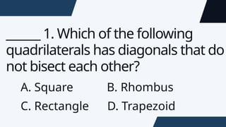 ______ 1. Which of the following
quadrilaterals has diagonals that do
not bisect each other?
A. Square B. Rhombus
C. Rectangle D. Trapezoid
 