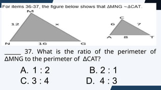 ______ 37. What is the ratio of the perimeter of
MNG to the perimeter of CAT?
∆ ∆
A. 1 : 2 B. 2 : 1
C. 3 : 4 D. 4 : 3
 