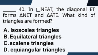 ______ 40. In NEAT, the diagonal ET
□
forms NET and ATE. What kind of
∆ ∆
triangles are formed?
A. Isosceles triangles
B.Equilateral triangles
C.scalene triangles
D. equiangular triangles
 