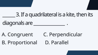 ______3.Ifaquadrilateralisakite,thenits
diagonalsare_______________ .
A. Congruent C. Perpendicular
B. Proportional D. Parallel
 