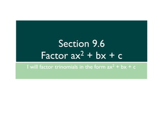 Section 9.6
      Factor ax2 + bx + c
I will factor trinomials in the form ax2 + bx + c
 