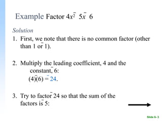 Example Factor 4x2  5x  6
Solution
1. First, we note that there is no common factor (other
than 1 or 1).
2. Multiply the leading coefficient, 4 and the
constant, 6:
(4)(6) = 24.
3. Try to factor 24 so that the sum of the
factors is 5:
Slide 6- 3
 