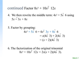4. We then rewrite the middle term: 4x2 + 5x  6 using
5x = 3x + 8x
5. Factor by grouping:
4x2 + 5x  6 = 4x2  3x + 8x  6
= x(4x  3) + 2(4x  3)
= (x + 2)(4x  3)
6. The factorization of the original trinomial
8x3 + 10x2  12x = 2x(x + 2)(4x  3).
Slide 6- 7
continued Factor 8x3 + 10x2  12x
 
