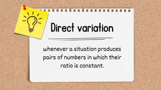 whenever a situation produces
pairs of numbers in which their
ratio is constant.
 