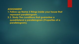 ASSIGNMENT
1.Follow-up Name 5 things inside your house that
represent parallelogram.
2.2. Study The conditions that guarantee a
quadrilateral a parallelogram (Properties of a
parallelogram).
 
