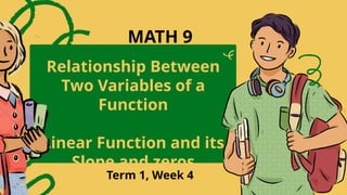 Relationship Between
Two Variables of a
Function
Linear Function and its
Slope and zeros
Term 1, Week 4
MATH 9
 