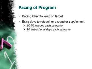 Pacing of Program Pacing Chart to keep on target Extra days to reteach or expand or supplement 60-70 lessons each semester  90 instructional days each semester 