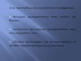 Στην προσπάθειά τους να συλλέξουν το υλικό τους,
 διένειμαν ερωτηματολόγια στους πολίτες της
Βέροιας
 διεξήγαγαν ηλεκτρονικό ερωτηματολόγιο προς
τους συμμαθητές τους,
 έβγαλαν φωτογραφίες για να καταγράψουν τα
εμπόδια προσβασιμότητας και μετακίνησης,
 