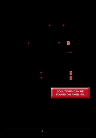 Lesson 3 ♠ Look like a Card Shark 31
as 0 and the number cards (A through 10) count as 1 through 10. If the
total is a multiple of 4, then the anchor card goes in the fourth position,
as normal. If the sum is 1, 2, or 3 larger than a multiple of 4, then the
anchor card is in the first, second, or third position, respectively.
For example, with cards 2§, 3§, 5¨, 8ª, and K♥, you know that the
facedown card will be 3§. Adding the other values, you get 2 + 5 + 8 +
0 = 15, which is 3 bigger than a multiple of 4. Hence, the anchor card
will go in the third position, and you would order the cards as follows:
5¨ 8ª 2§ K♥
Your assistant would add the values (5 + 8 + 2 + 0 = 15) and determine
that the anchor card is 2§. The other 3 cards are in LMH order, which
signals to add 1 to 2§, for 3§.
Use the above system to determine the facedown card for the
following arrangements:
a) 2ª 7♥ A§ 8ª
b) Kª Q♥ 9§ 4ª
SOLUTIONS CAN BE
FOUND ON PAGE 128.
SOLUTIONS CAN BE
FOUND ON PAGE 128.
 