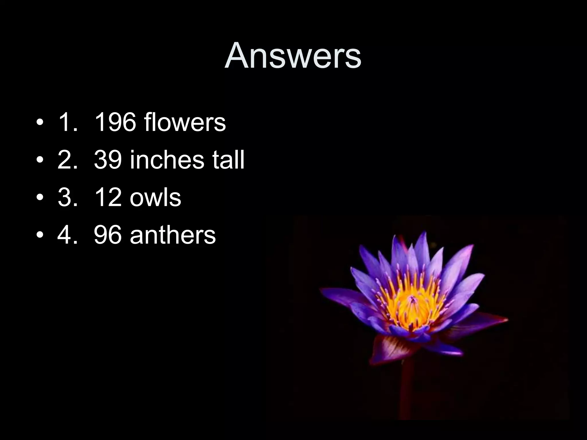 Answers
•   1.   196 flowers
•   2.   39 inches tall
•   3.   12 owls
•   4.   96 anthers
 