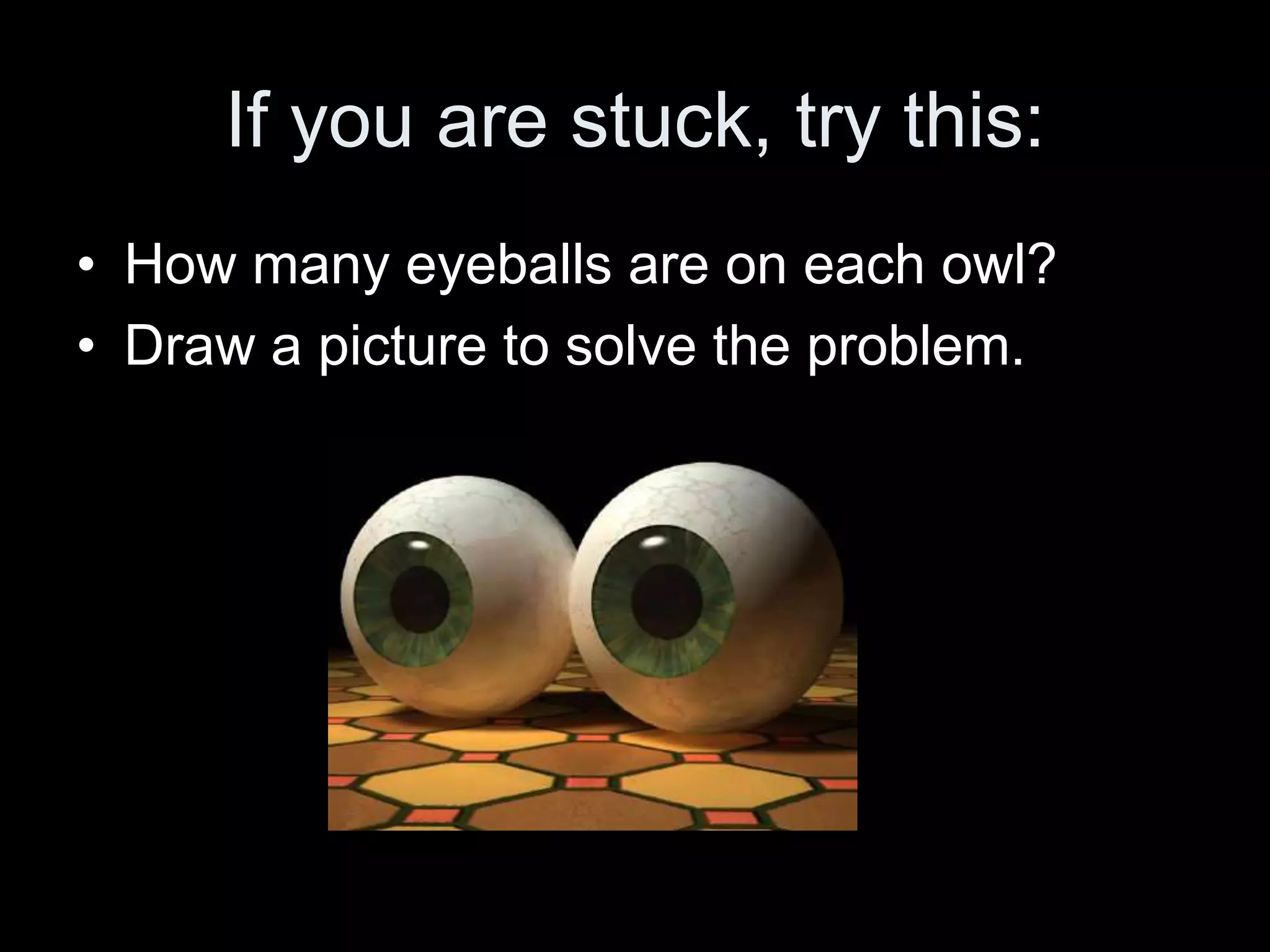 If you are stuck, try this:
• How many eyeballs are on each owl?
• Draw a picture to solve the problem.
 