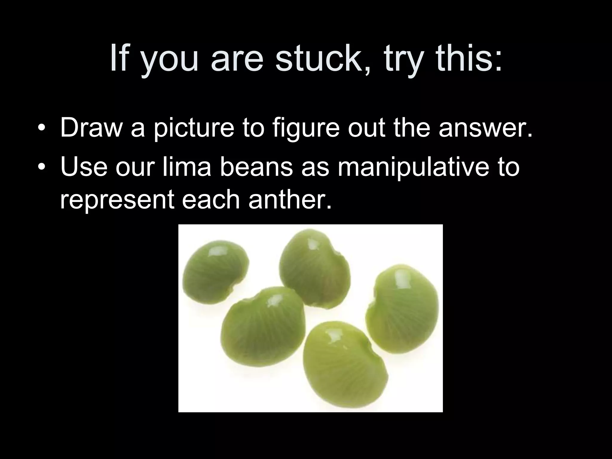 If you are stuck, try this:
• Draw a picture to figure out the answer.
• Use our lima beans as manipulative to
  represent each anther.
 