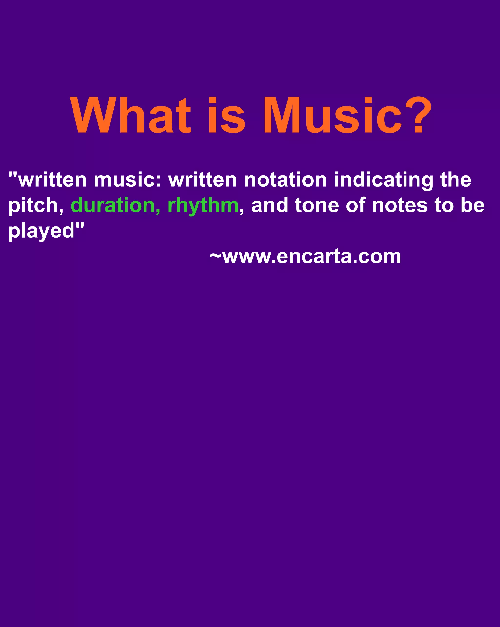 What is Music?"written music: written notation indicating the pitch, duration, rhythm, and tone of notes to be played" ~www.encarta.com