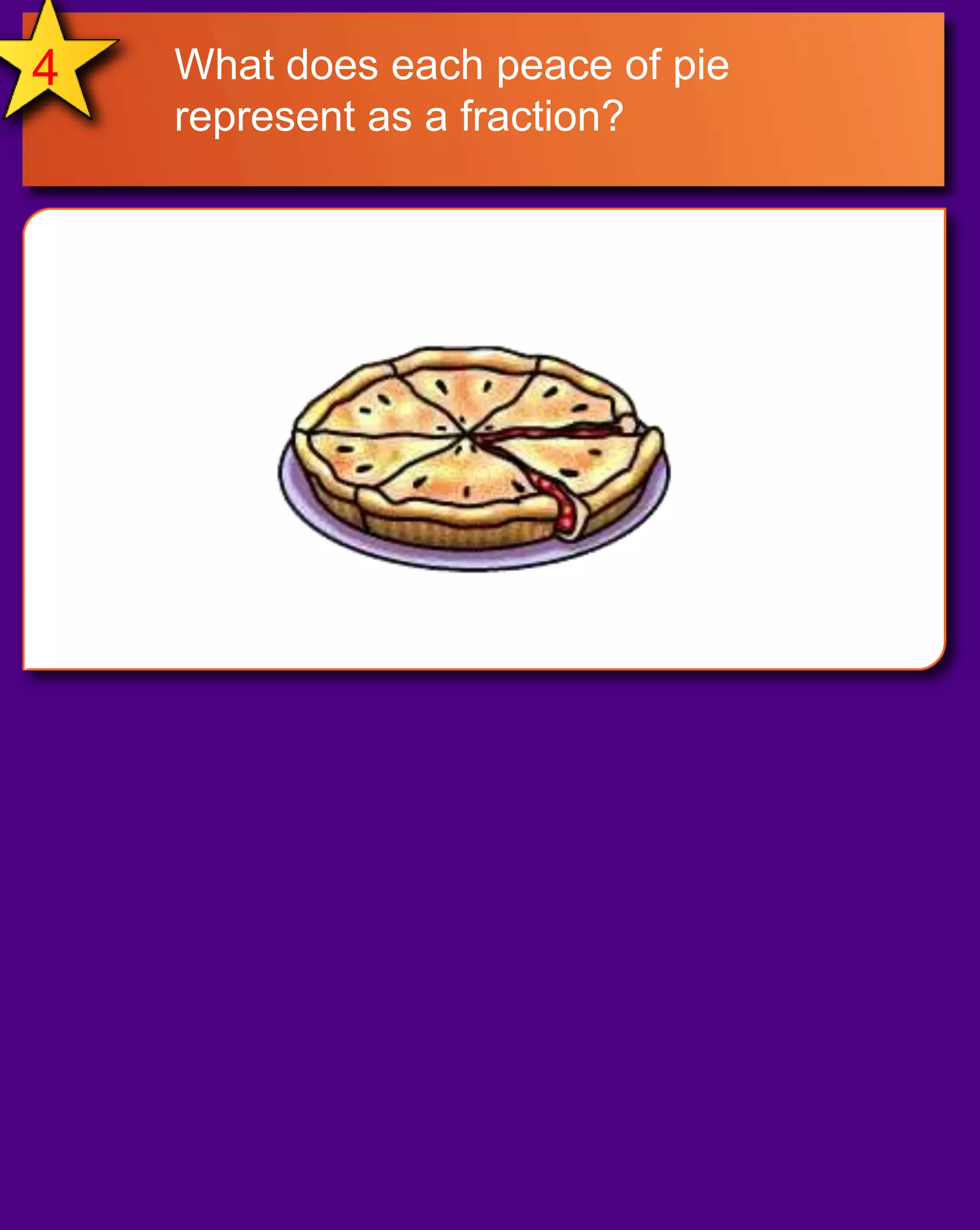 4What does each peace of pie represent as a fraction?
